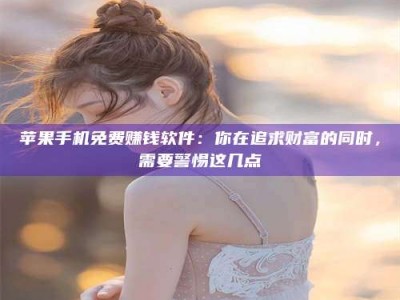 双峰苹果手机免费赚钱软件：你在追求财富的同时，需要警惕这几点