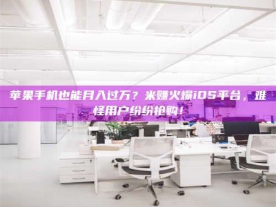 双峰苹果手机也能月入过万？米赚火爆iOS平台，难怪用户纷纷抢购！
