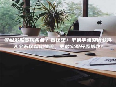 双峰敏锐发掘变现机会？看这里！苹果手机赚钱软件大全不仅帮你节流，更能实现开源增收！