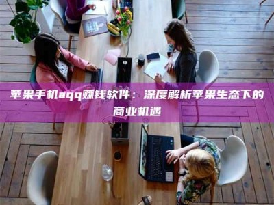 双峰苹果手机aqq赚钱软件：深度解析苹果生态下的商业机遇