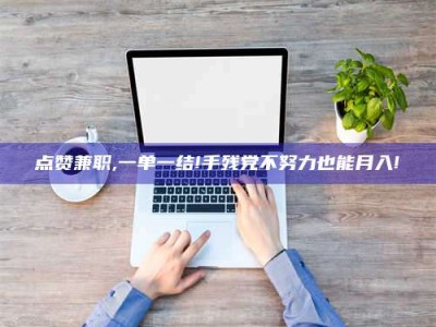 双峰点赞兼职,一单一结!手残党不努力也能月入!